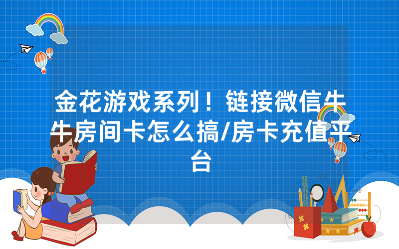 金花游戏系列！链接微信牛牛房间卡怎么搞/房卡充值平台