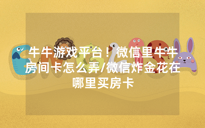 牛牛游戏平台！微信里牛牛房间卡怎么弄/微信炸金花在哪里买房卡