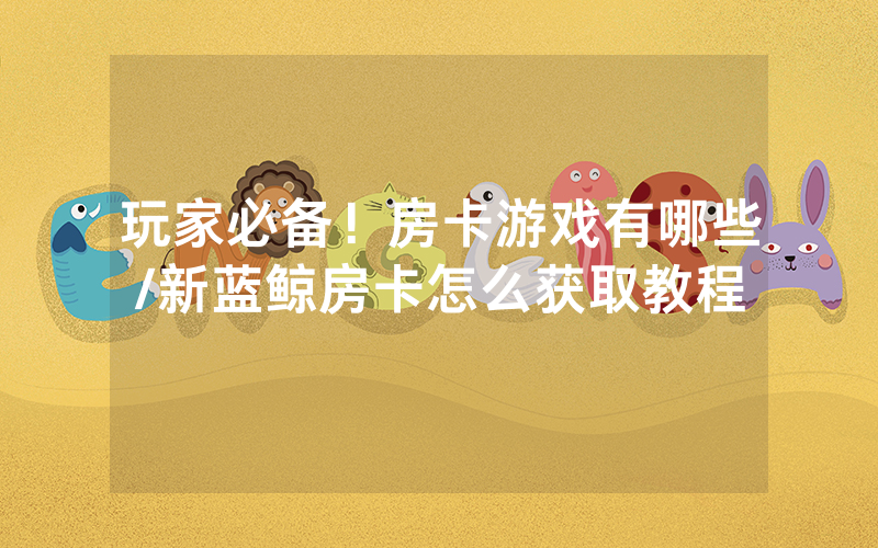玩家必备！房卡游戏有哪些/新蓝鲸房卡怎么获取教程