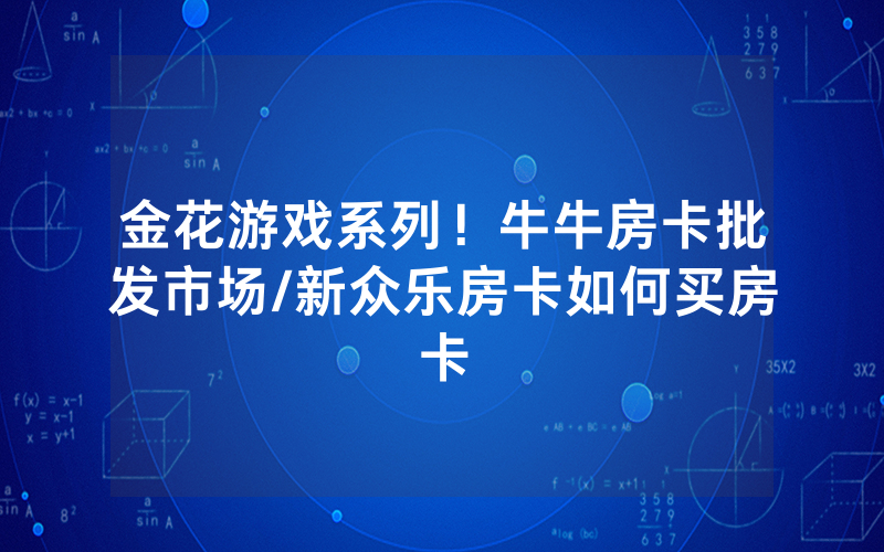 金花游戏系列！牛牛房卡批发市场/新众乐房卡如何买房卡