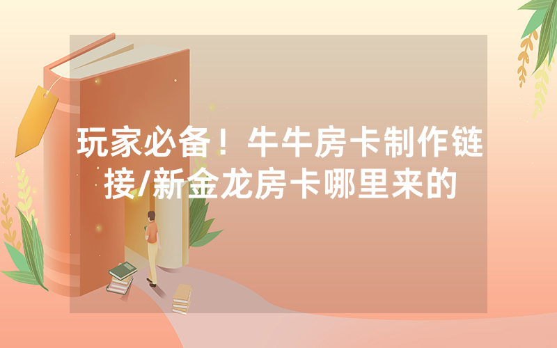 玩家必备！牛牛房卡制作链接/新金龙房卡哪里来的