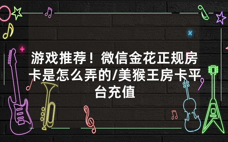 游戏推荐！微信金花正规房卡是怎么弄的/美猴王房卡平台充值