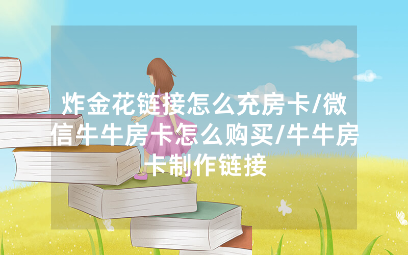 炸金花链接怎么充房卡/微信牛牛房卡怎么购买/牛牛房卡制作链接