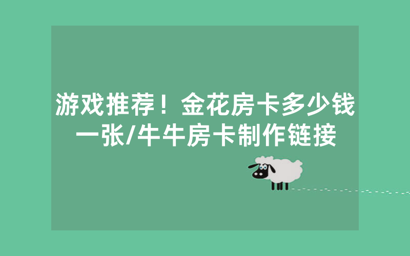 游戏推荐！金花房卡多少钱一张/牛牛房卡制作链接