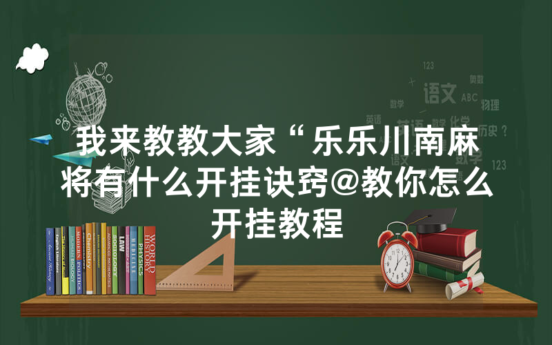 我来教教大家“乐乐川南麻将有什么开挂诀窍@教你怎么开挂教程