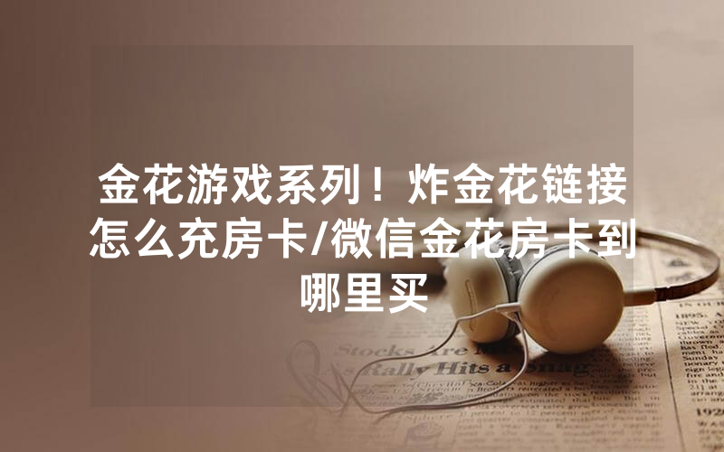 金花游戏系列！炸金花链接怎么充房卡/微信金花房卡到哪里买