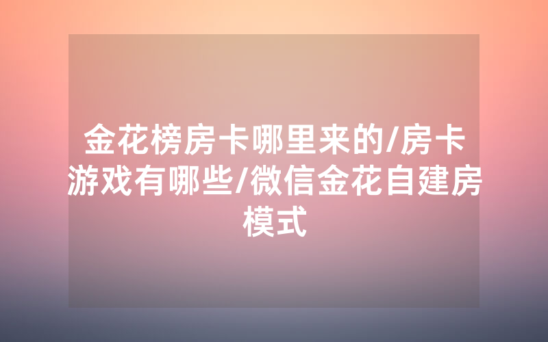 金花榜房卡哪里来的/房卡游戏有哪些/微信金花自建房模式