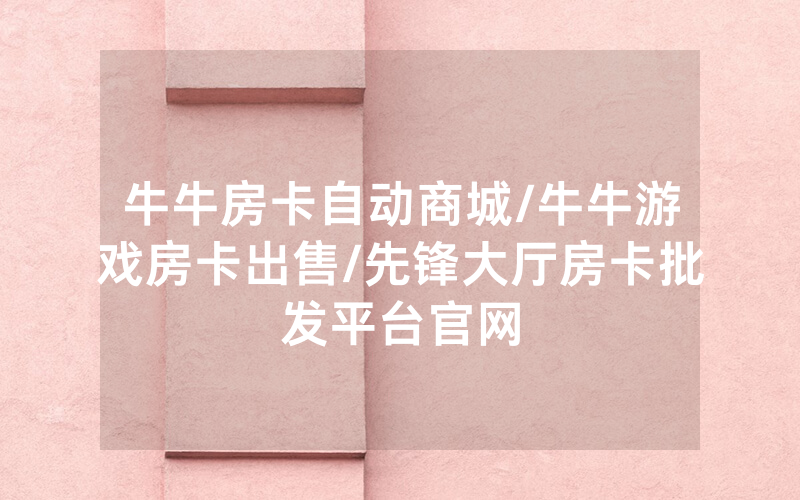 牛牛房卡自动商城/牛牛游戏房卡出售/先锋大厅房卡批发平台官网