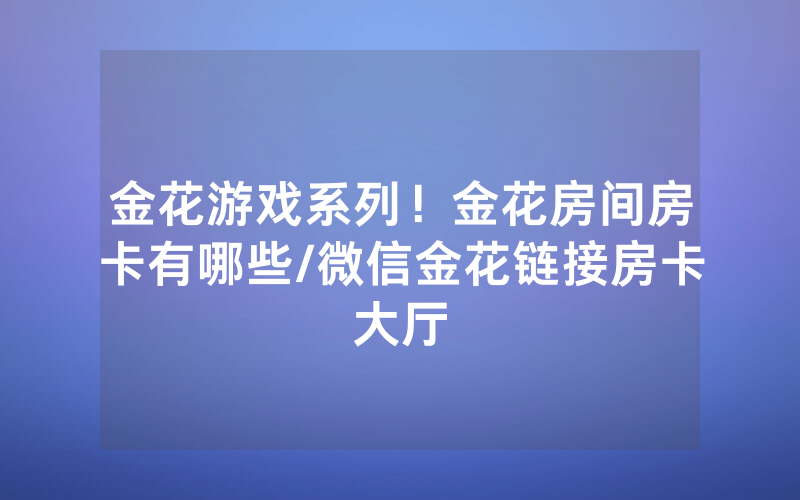 金花游戏系列！金花房间房卡有哪些/微信金花链接房卡大厅