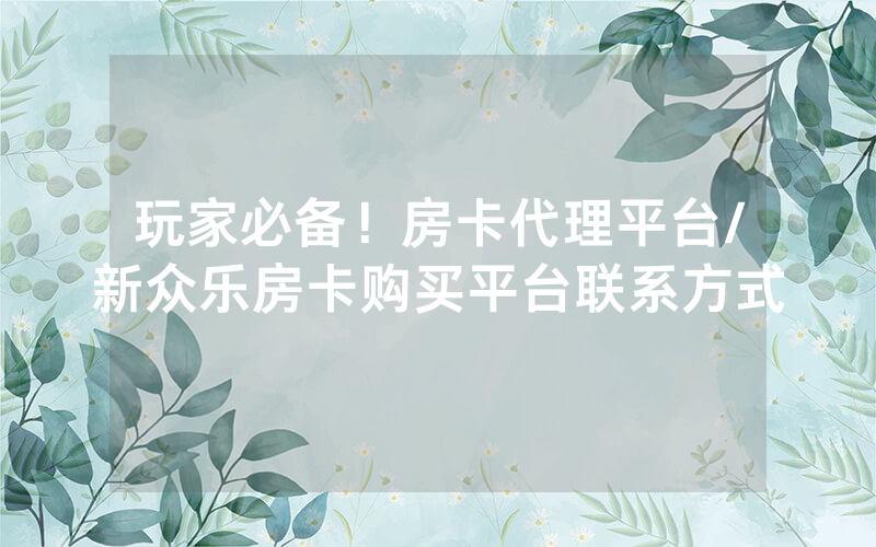 玩家必备！房卡代理平台/新众乐房卡购买平台联系方式