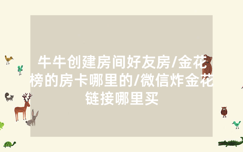 牛牛创建房间好友房/金花榜的房卡哪里的/微信炸金花链接哪里买
