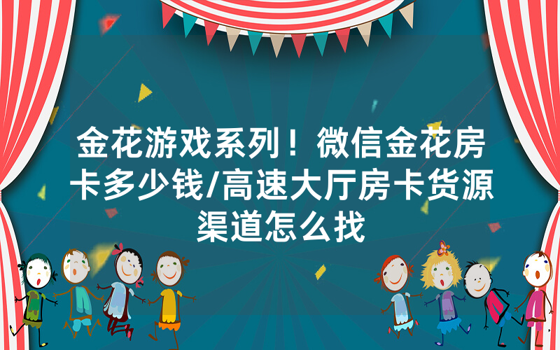 金花游戏系列！微信金花房卡多少钱/高速大厅房卡货源渠道怎么找