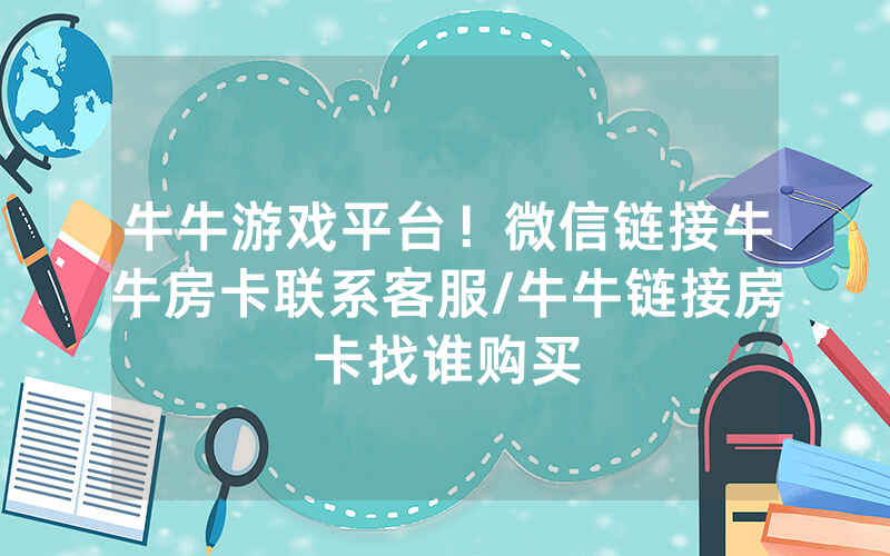 牛牛游戏平台！微信链接牛牛房卡联系客服/牛牛链接房卡找谁购买