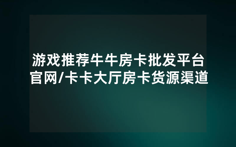 游戏推荐牛牛房卡批发平台官网/卡卡大厅房卡货源渠道