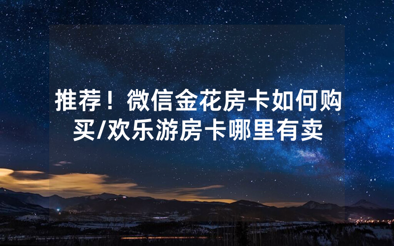 推荐！微信金花房卡如何购买/欢乐游房卡哪里有卖