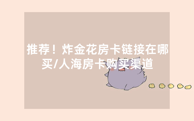 推荐！炸金花房卡链接在哪买/人海房卡购买渠道