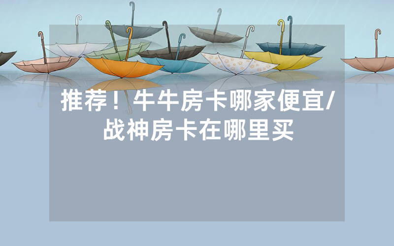 推荐！牛牛房卡哪家便宜/战神房卡在哪里买