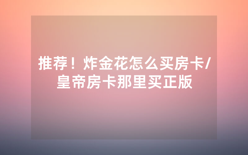 推荐！炸金花怎么买房卡/皇帝房卡那里买正版
