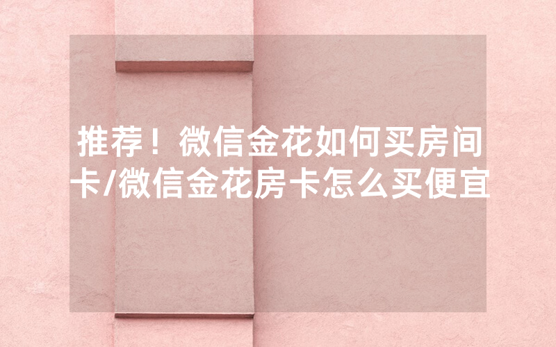 推荐！微信金花如何买房间卡/微信金花房卡怎么买便宜