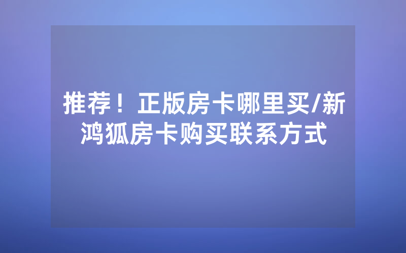 推荐！正版房卡哪里买/新鸿狐房卡购买联系方式