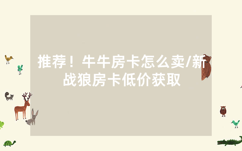 推荐！牛牛房卡怎么卖/新战狼房卡低价获取
