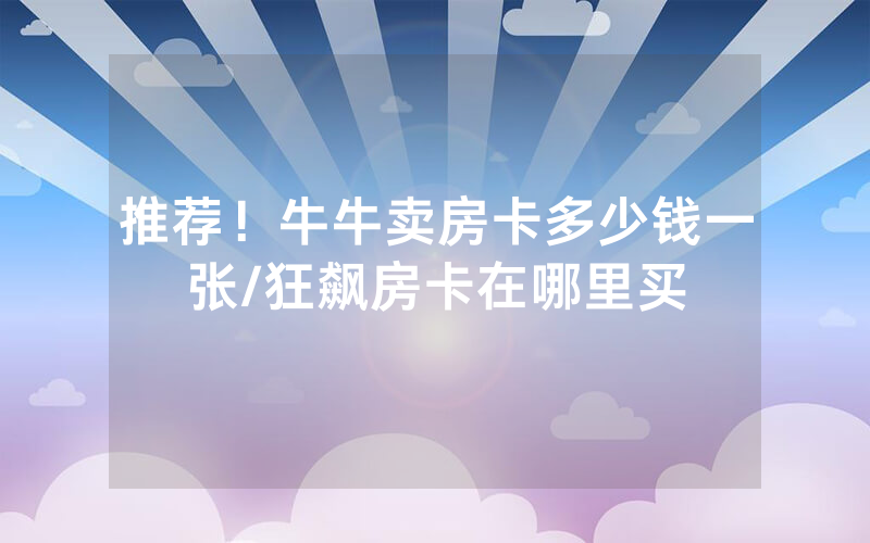 推荐！牛牛卖房卡多少钱一张/狂飙房卡在哪里买