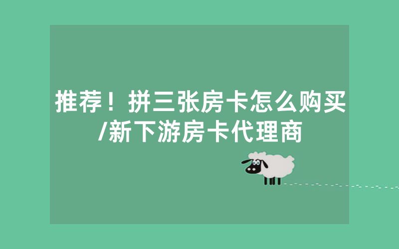 推荐！拼三张房卡怎么购买/新下游房卡代理商