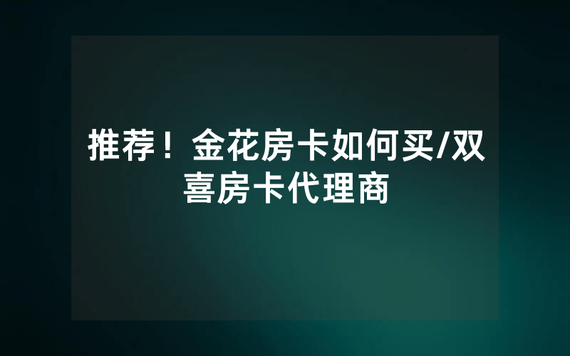 推荐！金花房卡如何买/双喜房卡代理商