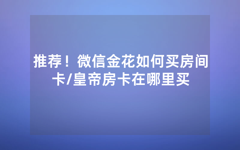 推荐！微信金花如何买房间卡/皇帝房卡在哪里买