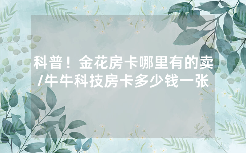 科普！金花房卡哪里有的卖/牛牛科技房卡多少钱一张