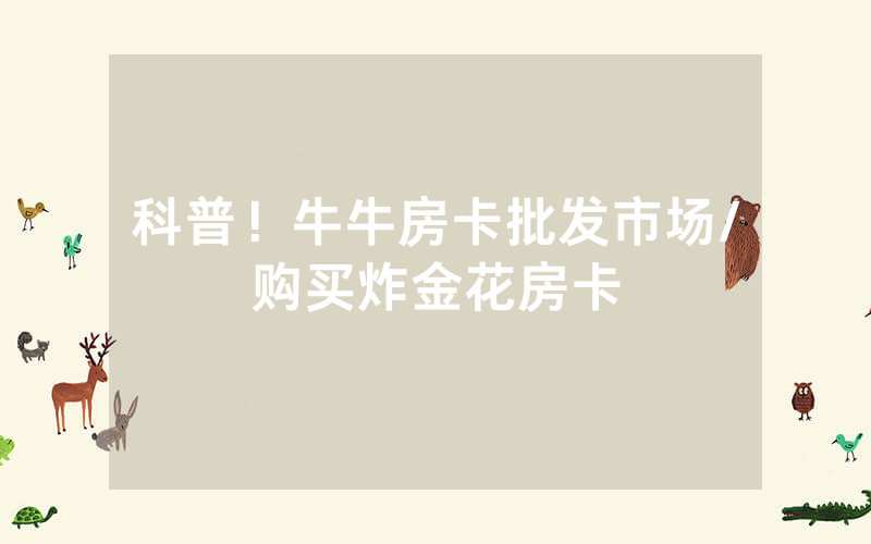 科普！牛牛房卡批发市场/购买炸金花房卡