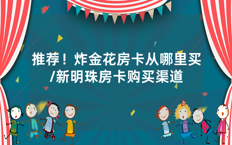 推荐！炸金花房卡从哪里买/新明珠房卡购买渠道