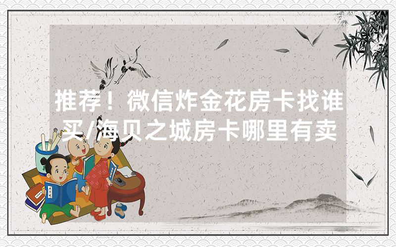 推荐！微信炸金花房卡找谁买/海贝之城房卡哪里有卖