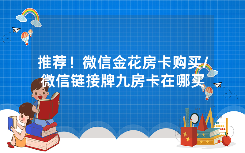 推荐！微信金花房卡购买/微信链接牌九房卡在哪买