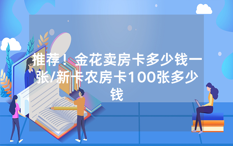 推荐！金花卖房卡多少钱一张/新卡农房卡100张多少钱