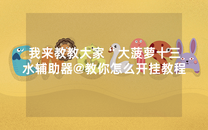 我来教教大家“大菠萝十三水辅助器@教你怎么开挂教程