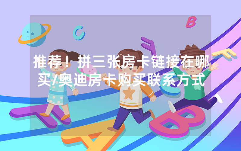 推荐！拼三张房卡链接在哪买/奥迪房卡购买联系方式