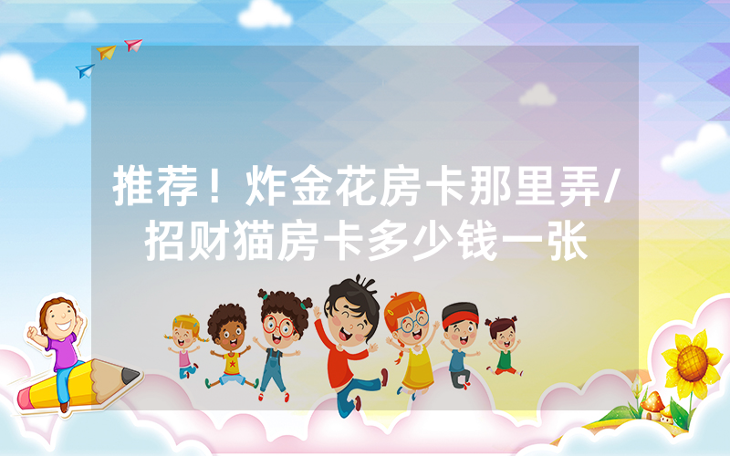 推荐！炸金花房卡那里弄/招财猫房卡多少钱一张