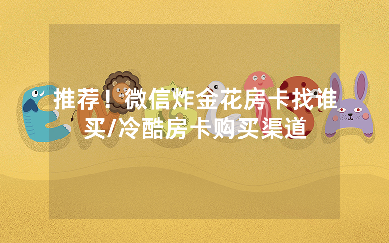 推荐！微信炸金花房卡找谁买/冷酷房卡购买渠道