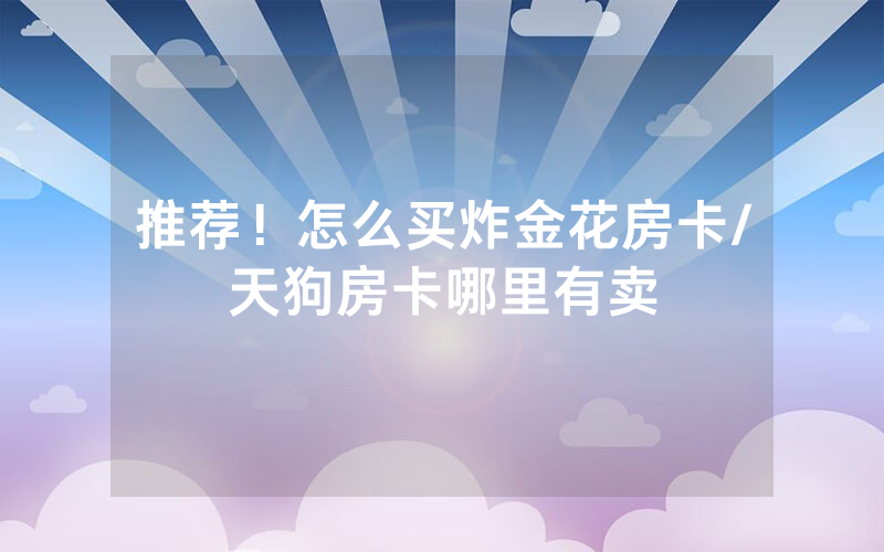 推荐！怎么买炸金花房卡/天狗房卡哪里有卖