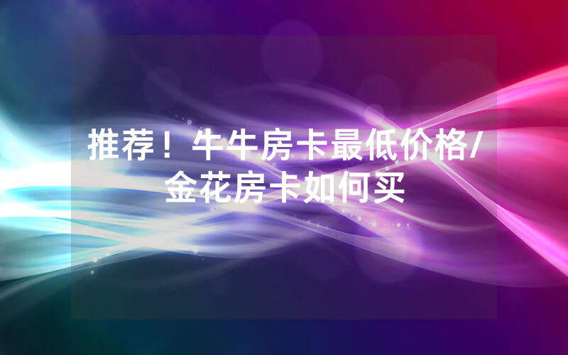 推荐！牛牛房卡最低价格/金花房卡如何买