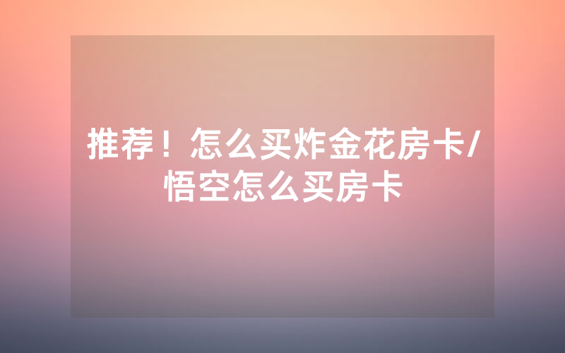 推荐！怎么买炸金花房卡/悟空怎么买房卡