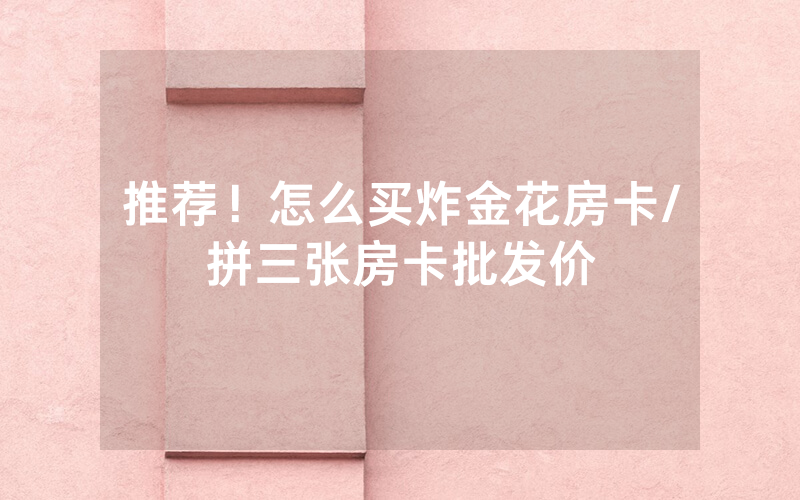 推荐！怎么买炸金花房卡/拼三张房卡批发价