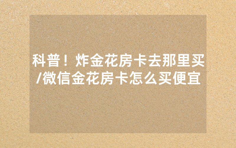 科普！炸金花房卡去那里买/微信金花房卡怎么买便宜