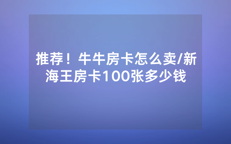 推荐！牛牛房卡怎么卖/新海王房卡100张多少钱