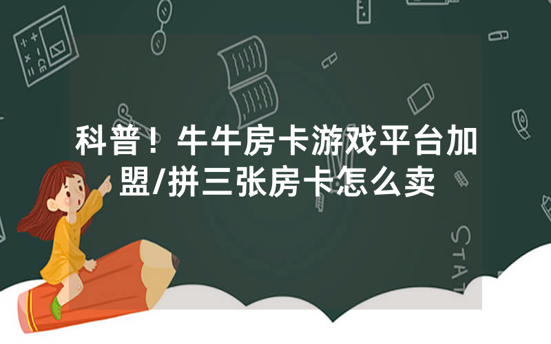 科普！牛牛房卡游戏平台加盟/拼三张房卡怎么卖