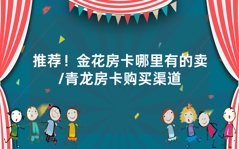 推荐！金花房卡哪里有的卖/青龙房卡购买渠道