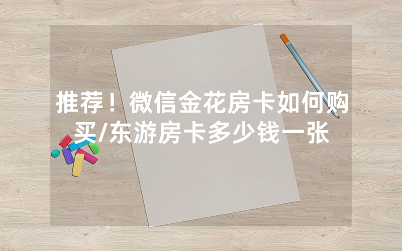推荐！微信金花房卡如何购买/东游房卡多少钱一张