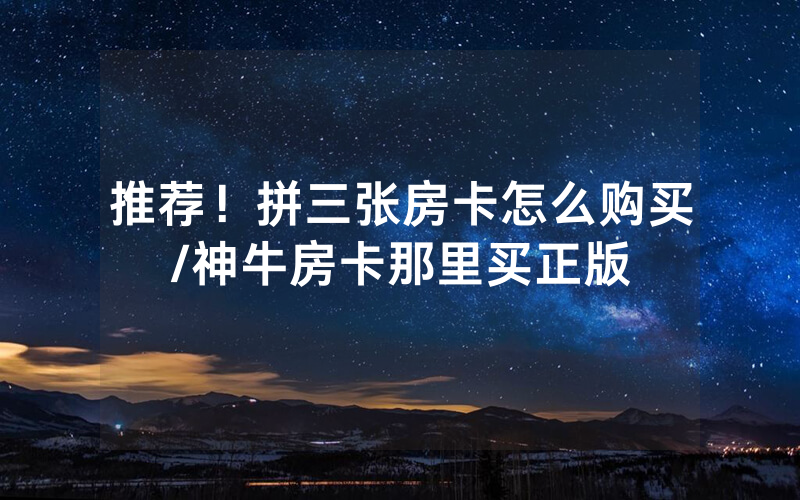 推荐！拼三张房卡怎么购买/神牛房卡那里买正版