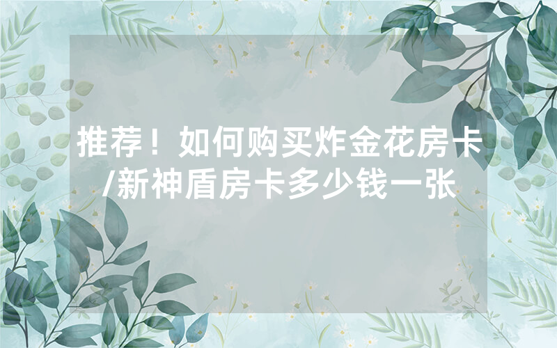 推荐！如何购买炸金花房卡/新神盾房卡多少钱一张